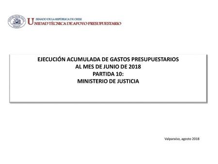 EJECUCIÓN ACUMULADA DE GASTOS PRESUPUESTARIOS AL MES DE Junio DE 2018 PARTIDA 10: MINISTERIO DE JUSTICIA Valparaíso, agosto 2018.