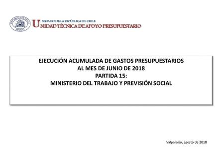 EJECUCIÓN ACUMULADA DE GASTOS PRESUPUESTARIOS AL MES DE JUNIO DE 2018 PARTIDA 15: MINISTERIO DEL TRABAJO Y PREVISIÓN SOCIAL Valparaíso, agosto de 2018.