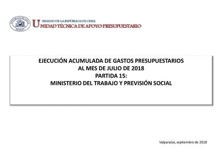 EJECUCIÓN ACUMULADA DE GASTOS PRESUPUESTARIOS AL MES DE JULIO DE 2018 PARTIDA 15: MINISTERIO DEL TRABAJO Y PREVISIÓN SOCIAL Valparaíso, septiembre de 2018.