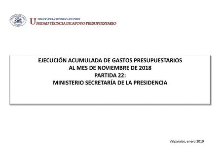 EJECUCIÓN ACUMULADA DE GASTOS PRESUPUESTARIOS AL MES DE NOVIEMBRE DE 2018 PARTIDA 22: MINISTERIO SECRETARÍA DE LA PRESIDENCIA Valparaíso, enero 2019.