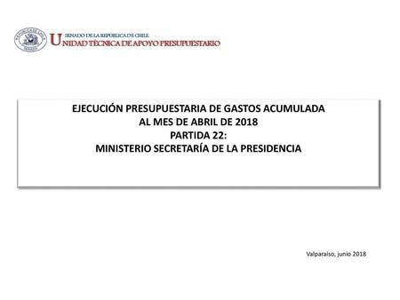 EJECUCIÓN PRESUPUESTARIA DE GASTOS ACUMULADA AL MES DE ABRIL DE 2018 PARTIDA 22: MINISTERIO SECRETARÍA DE LA PRESIDENCIA Valparaíso, junio 2018.