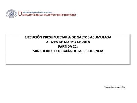 EJECUCIÓN PRESUPUESTARIA DE GASTOS ACUMULADA AL MES DE MARZO DE 2018 PARTIDA 22: MINISTERIO SECRETARÍA DE LA PRESIDENCIA Valparaíso, mayo 2018.