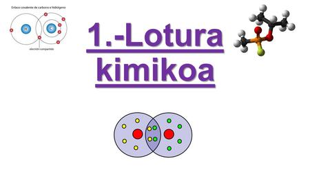 1.-Lotura kimikoa. Zer da lotura kimikoa? Lotura kimikoa substantzia baten atomoen, molekulen edo ioien artean azarritako lotura da, ahalik eta egonkortasun.