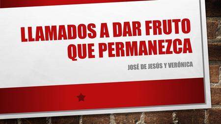 LLAMADOS A DAR FRUTO QUE PERMANEZCA JOSÉ DE JESÚS Y VERÓNICA.