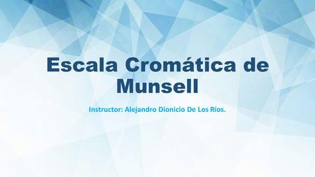 Escala Cromática de Munsell Instructor: Alejandro Dionicio De Los Ríos.