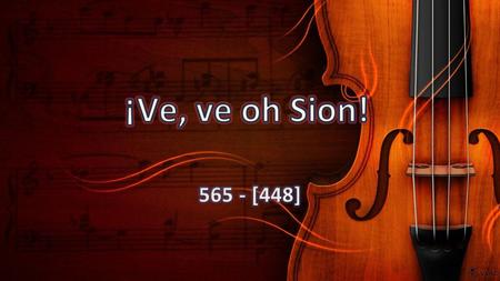 ¡Ve, ve oh Sion! 565 - [448].