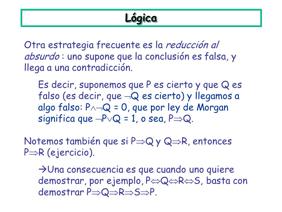 Lógica Otra estrategia frecuente es la reducción al absurdo : uno supone que la conclusión es falsa, y llega a una contradicción.