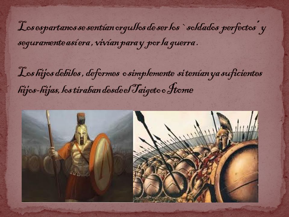 Los espartanos se sentían orgullos de ser los `soldados perfectos´ y seguramente así era , vivían para y por la guerra .