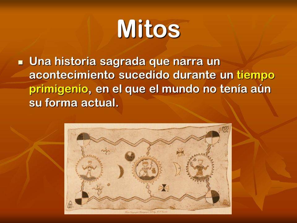 Mitos Una historia sagrada que narra un acontecimiento sucedido durante un tiempo primigenio, en el que el mundo no tenía aún su forma actual.