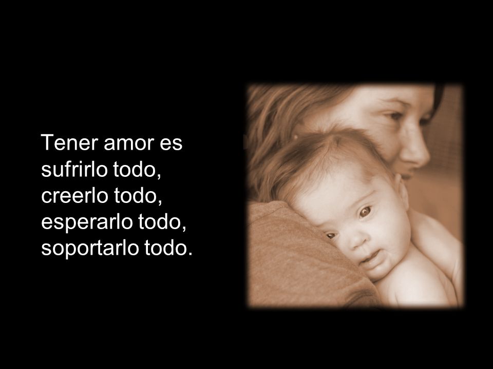 Tener amor es sufrirlo todo, creerlo todo, esperarlo todo, soportarlo todo.