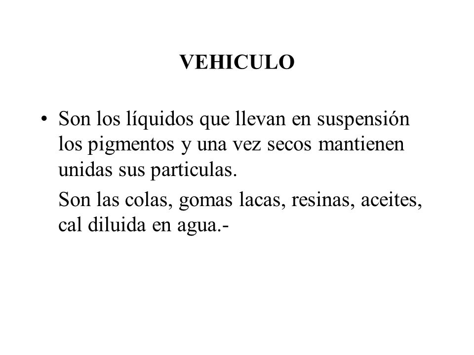VEHICULO Son los líquidos que llevan en suspensión los pigmentos y una vez secos mantienen unidas sus particulas.