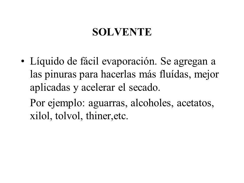 SOLVENTE Líquido de fácil evaporación. Se agregan a las pinuras para hacerlas más fluídas, mejor aplicadas y acelerar el secado.
