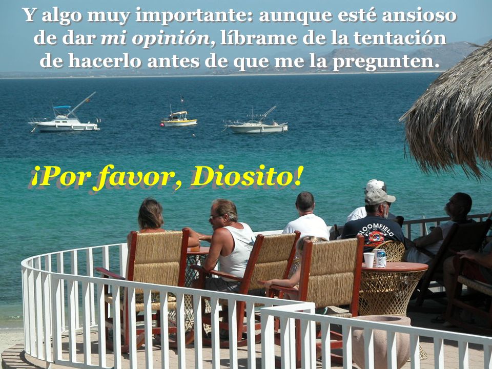 Y algo muy importante: aunque esté ansioso de dar mi opinión, líbrame de la tentación de hacerlo antes de que me la pregunten.