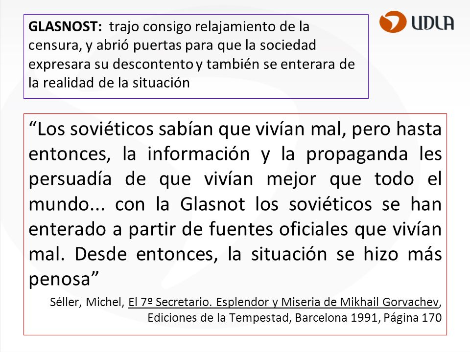 GLASNOST: trajo consigo relajamiento de la censura, y abrió puertas para que la sociedad expresara su descontento y también se enterara de la realidad de la situación