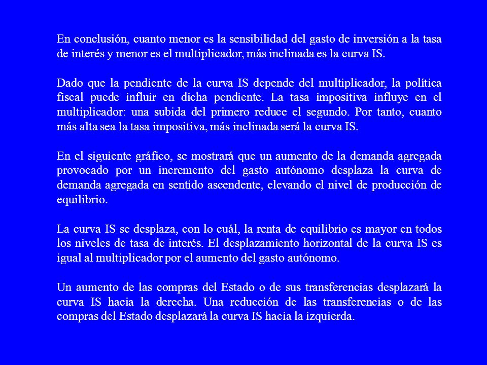 En conclusión, cuanto menor es la sensibilidad del gasto de inversión a la tasa de interés y menor es el multiplicador, más inclinada es la curva IS.