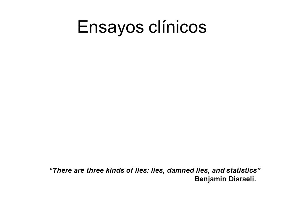 Ensayos clínicos There are three kinds of lies: lies, damned lies, and statistics Benjamin Disraeli.