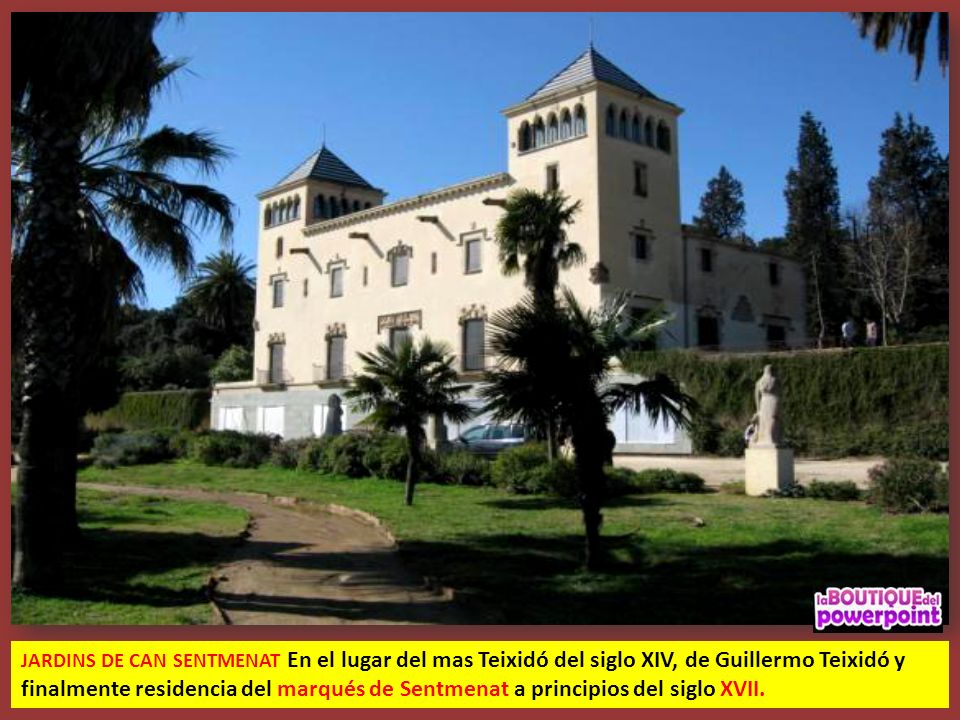 JARDINS DE CAN SENTMENAT En el lugar del mas Teixidó del siglo XIV, de Guillermo Teixidó y finalmente residencia del marqués de Sentmenat a principios del siglo XVII.