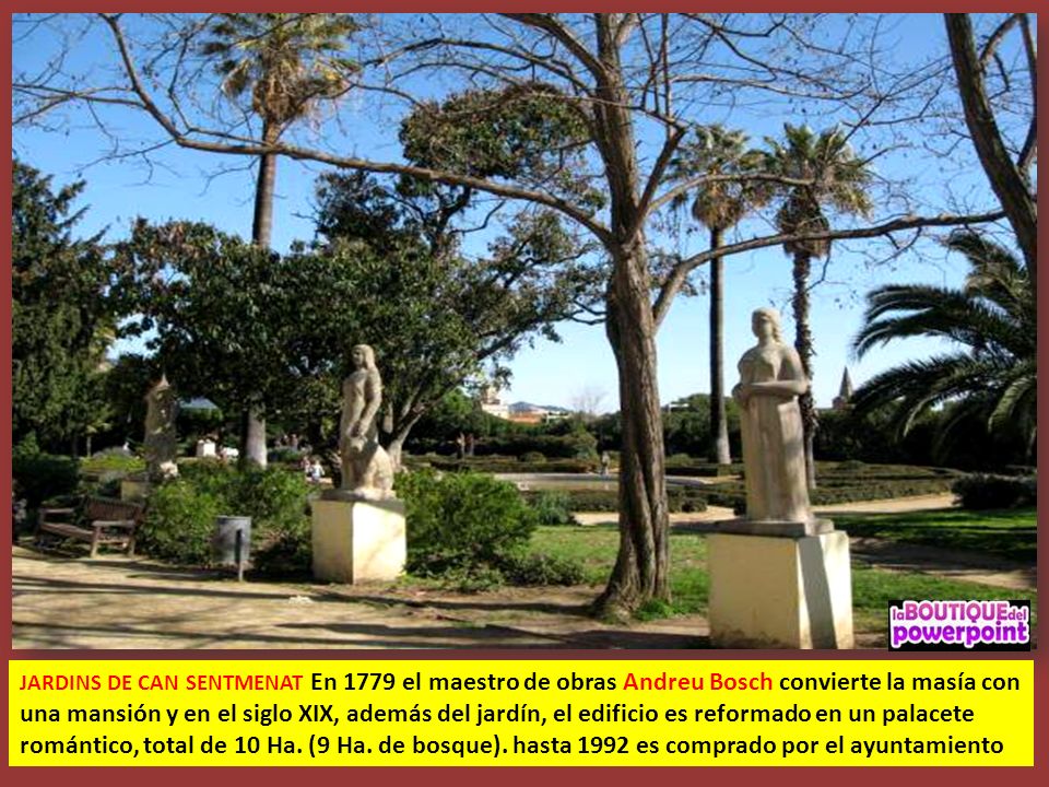 JARDINS DE CAN SENTMENAT En 1779 el maestro de obras Andreu Bosch convierte la masía con una mansión y en el siglo XIX, además del jardín, el edificio es reformado en un palacete romántico, total de 10 Ha.