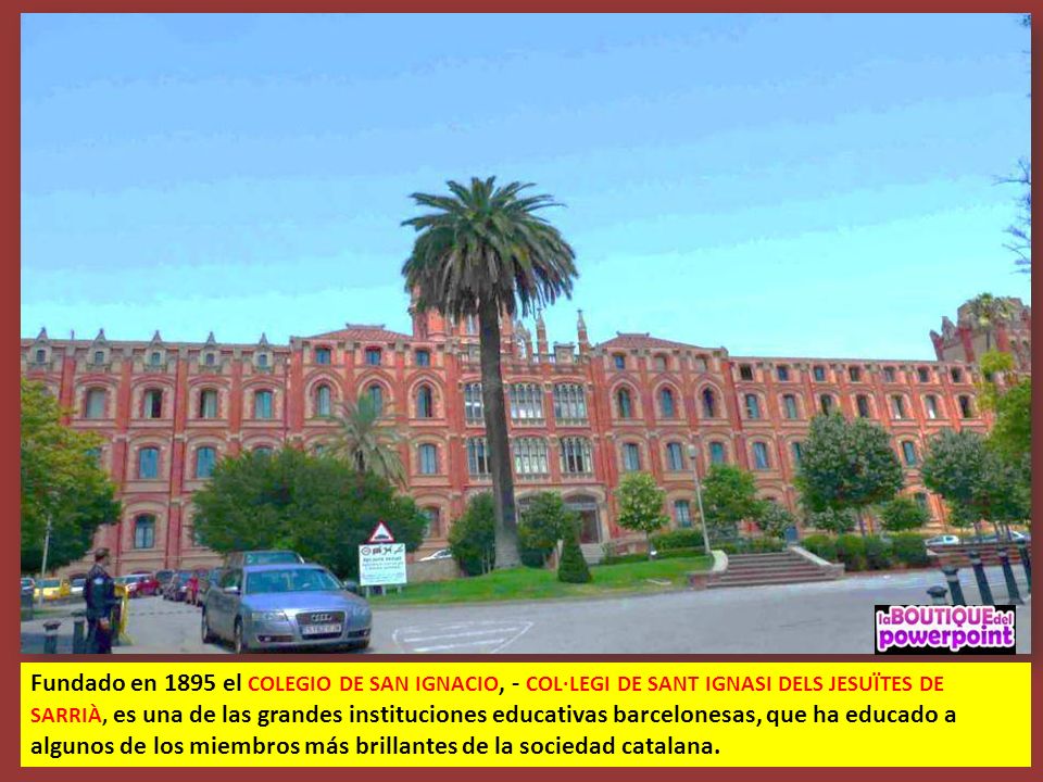 Fundado en 1895 el COLEGIO DE SAN IGNACIO, - COL·LEGI DE SANT IGNASI DELS JESUÏTES DE SARRIÀ, es una de las grandes instituciones educativas barcelonesas, que ha educado a algunos de los miembros más brillantes de la sociedad catalana.
