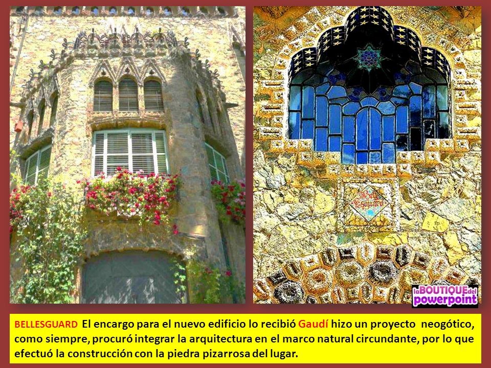 BELLESGUARD El encargo para el nuevo edificio lo recibió Gaudí hizo un proyecto neogótico, como siempre, procuró integrar la arquitectura en el marco natural circundante, por lo que efectuó la construcción con la piedra pizarrosa del lugar.