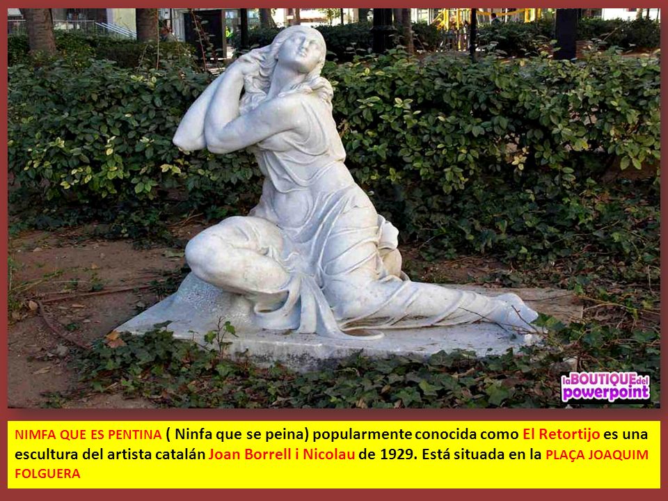 NIMFA QUE ES PENTINA ( Ninfa que se peina) popularmente conocida como El Retortijo es una escultura del artista catalán Joan Borrell i Nicolau de 1929.