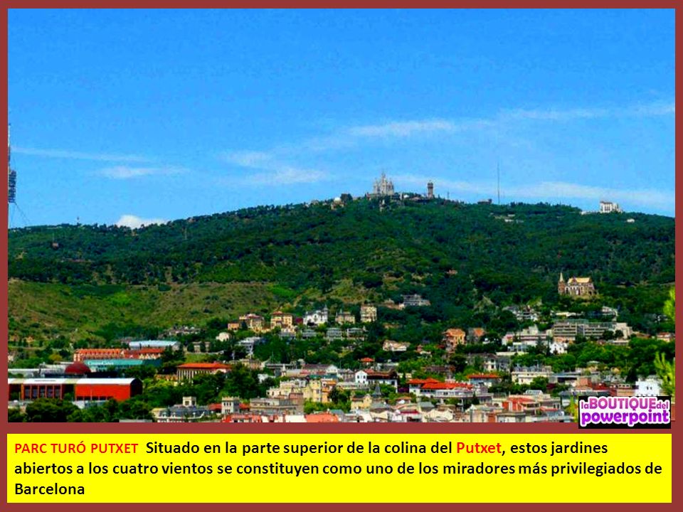 PARC TURÓ PUTXET Situado en la parte superior de la colina del Putxet, estos jardines abiertos a los cuatro vientos se constituyen como uno de los miradores más privilegiados de Barcelona
