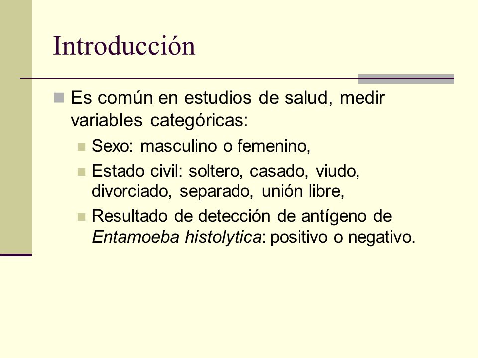 Introducción Es común en estudios de salud, medir variables categóricas: Sexo: masculino o femenino,