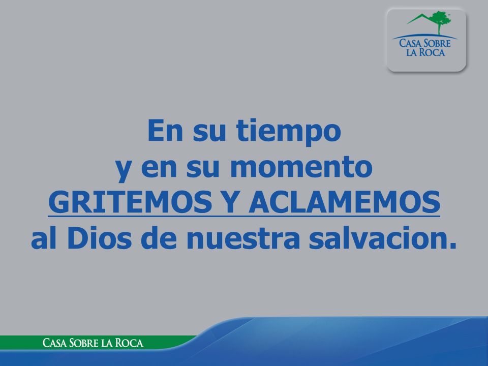 En su tiempo y en su momento GRITEMOS Y ACLAMEMOS al Dios de nuestra salvacion.