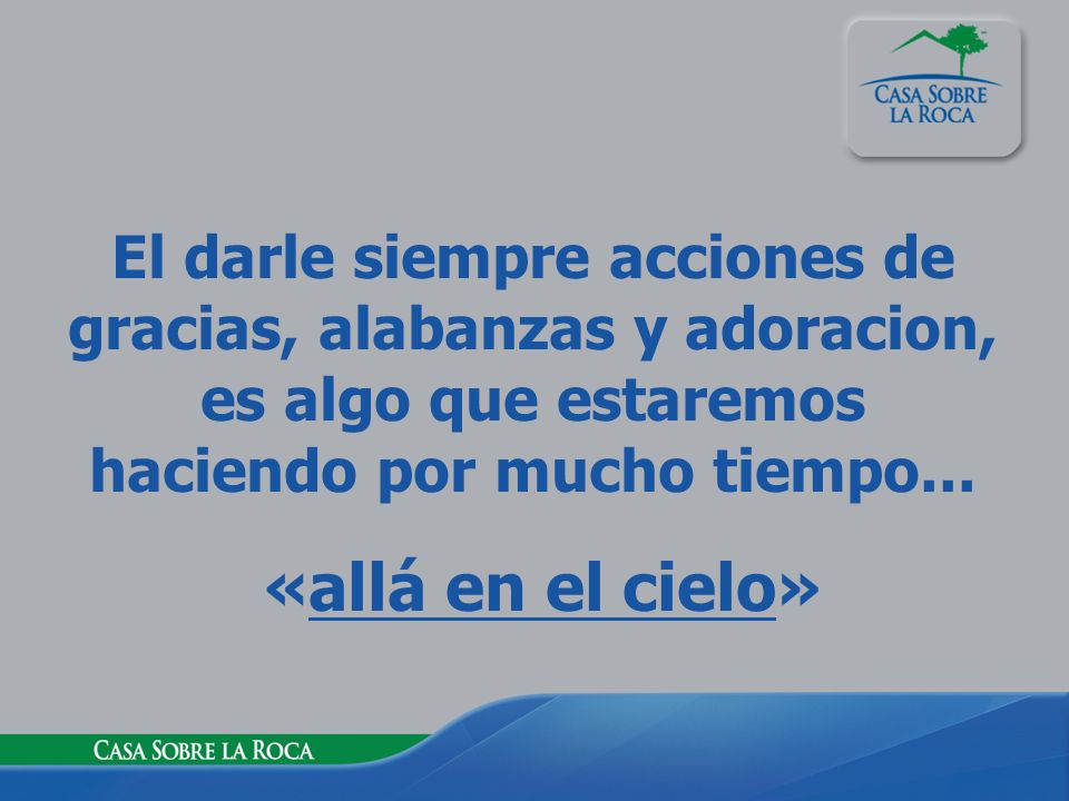 El darle siempre acciones de gracias, alabanzas y adoracion, es algo que estaremos haciendo por mucho tiempo...