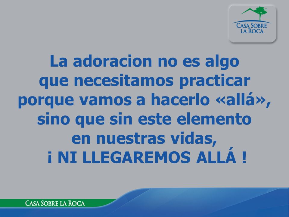 La adoracion no es algo que necesitamos practicar porque vamos a hacerlo «allá», sino que sin este elemento en nuestras vidas, ¡ NI LLEGAREMOS ALLÁ !