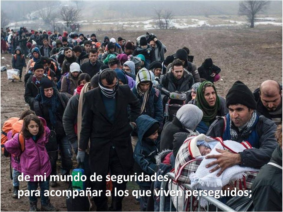 de mi mundo de seguridades, para acompañar a los que viven perseguidos;