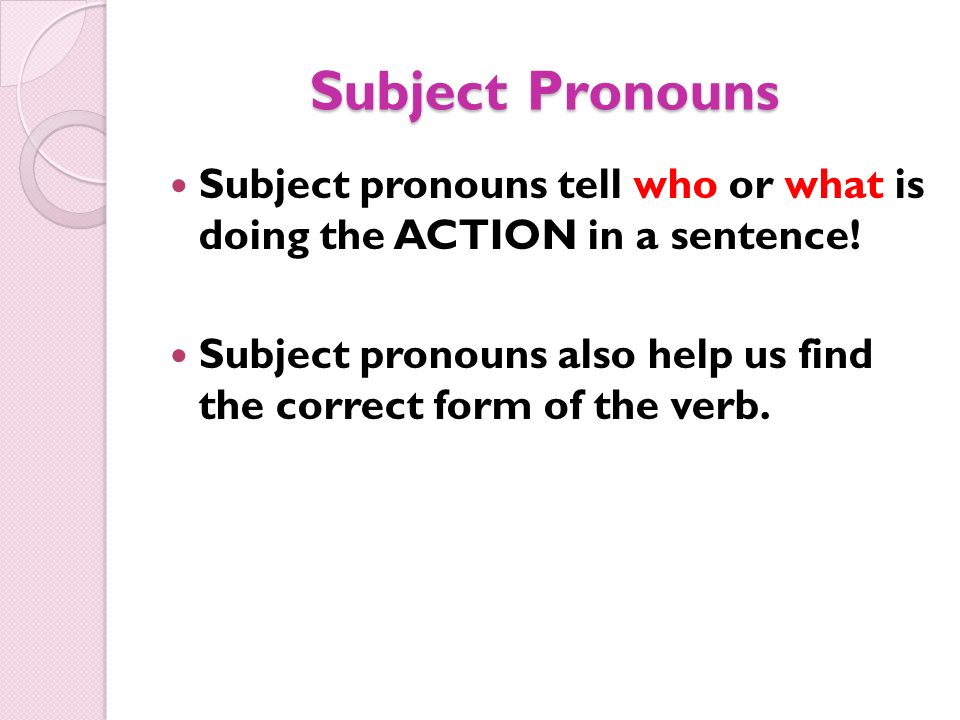Subject Pronouns Subject pronouns tell who or what is doing the ACTION in a sentence!