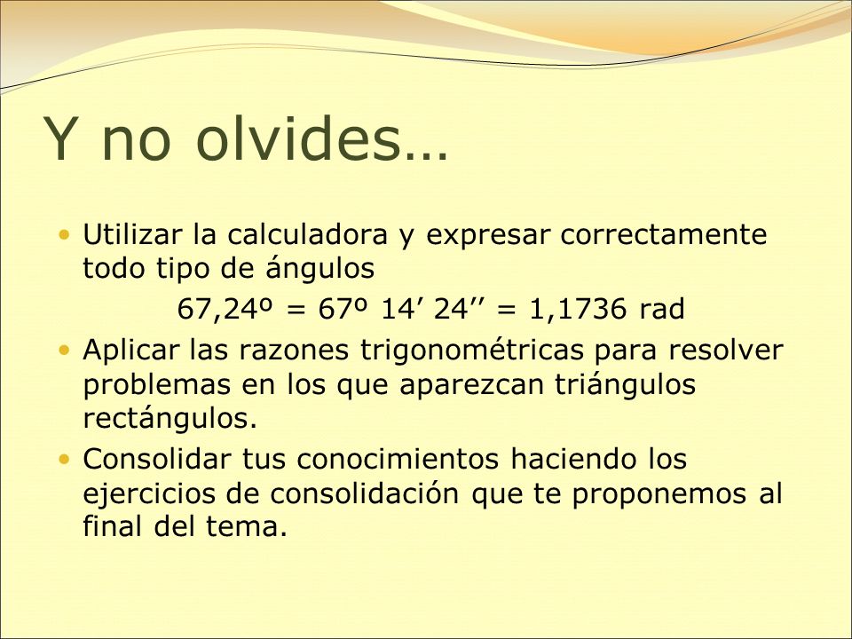 Y no olvides… Utilizar la calculadora y expresar correctamente todo tipo de ángulos. 67,24º = 67º 14’ 24’’ = 1,1736 rad.