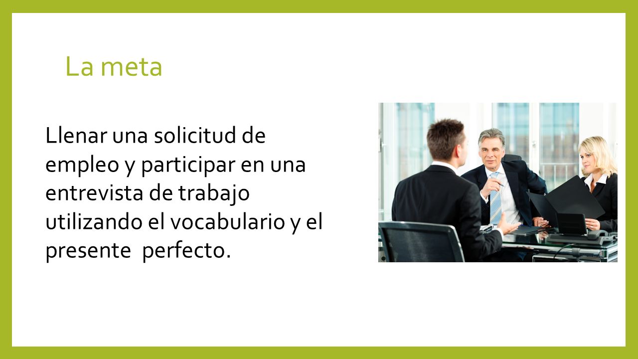 La meta Llenar una solicitud de empleo y participar en una entrevista de trabajo utilizando el vocabulario y el presente perfecto.
