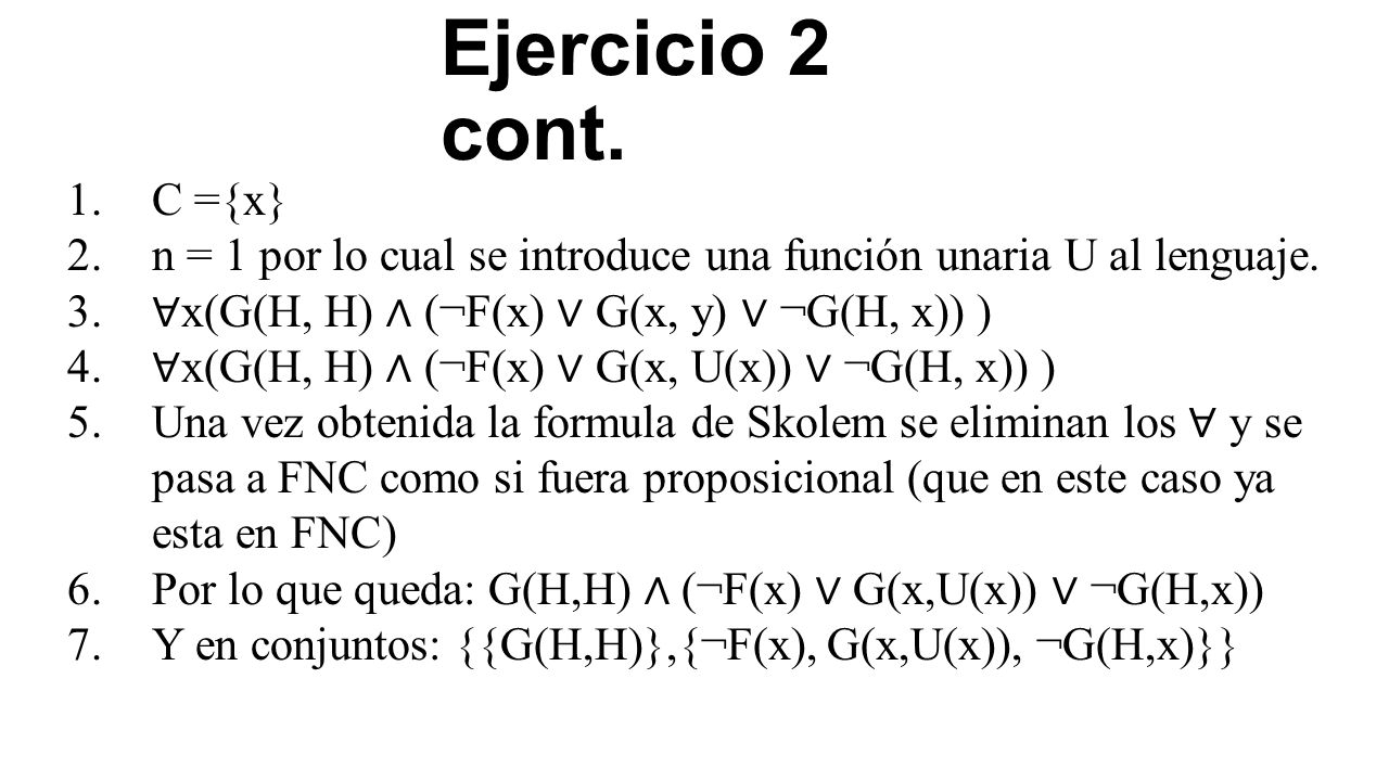 Ejercicio 2 cont. C ={x} n = 1 por lo cual se introduce una función unaria U al lenguaje. ∀x(G(H, H) ∧ (¬F(x) ∨ G(x, y) ∨ ¬G(H, x)) )