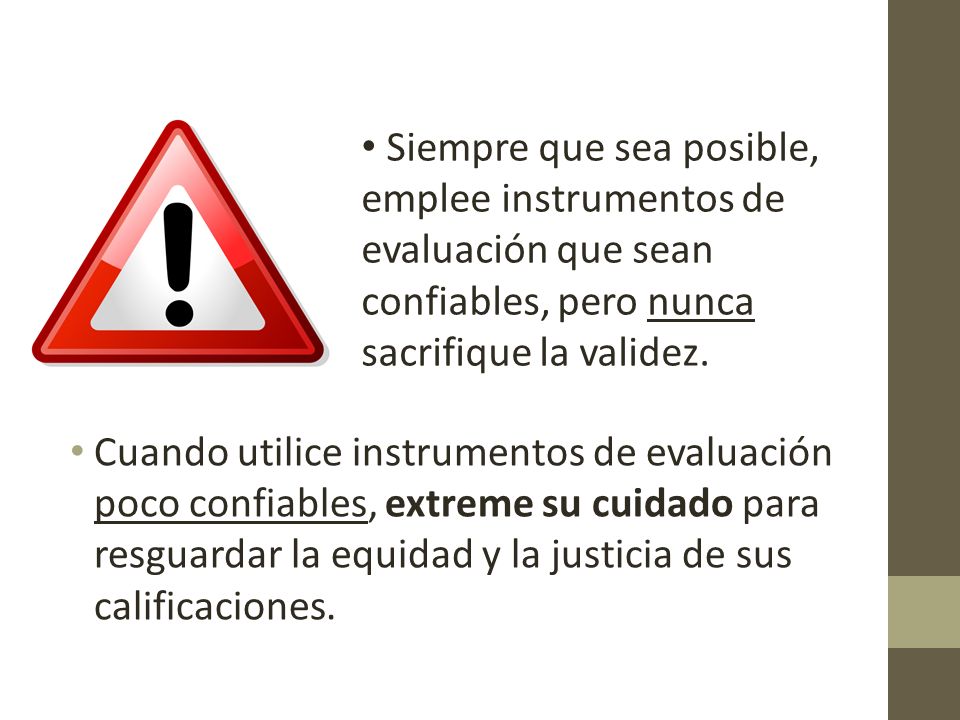 Siempre que sea posible, emplee instrumentos de evaluación que sean confiables, pero nunca sacrifique la validez.