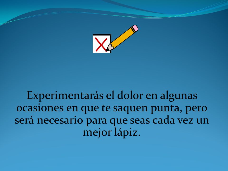 Experimentarás el dolor en algunas ocasiones en que te saquen punta, pero será necesario para que seas cada vez un mejor lápiz.