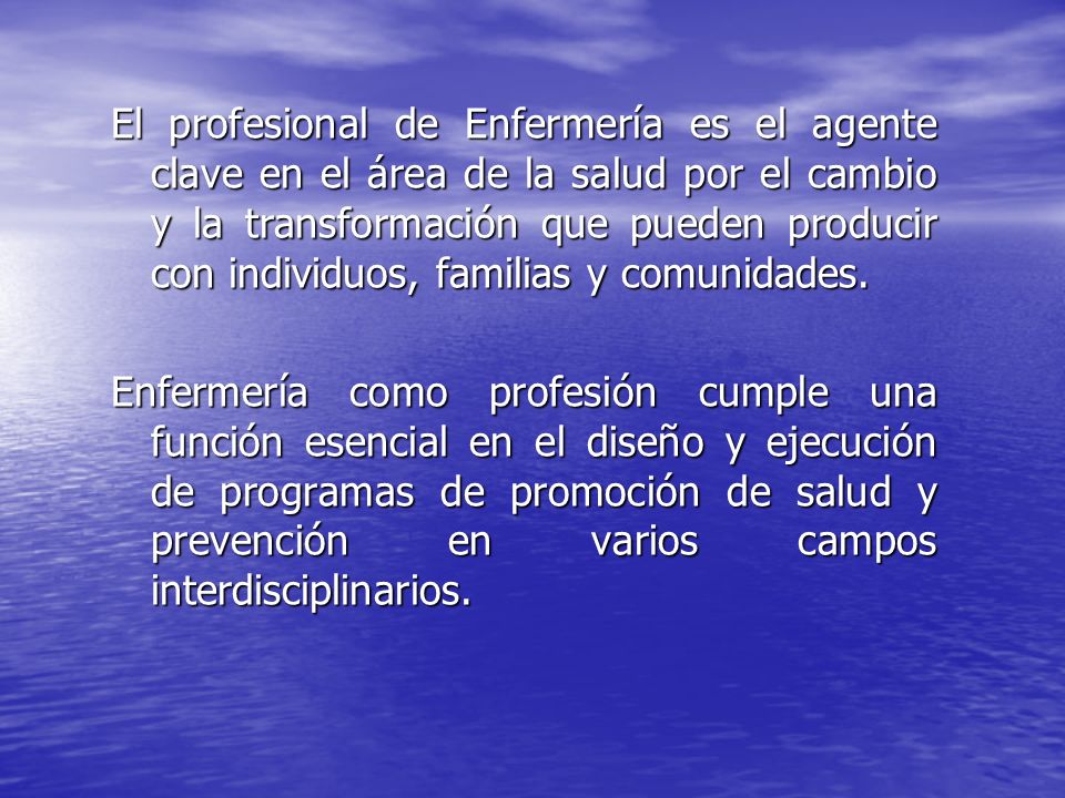 El profesional de Enfermería es el agente clave en el área de la salud por el cambio y la transformación que pueden producir con individuos, familias y comunidades.