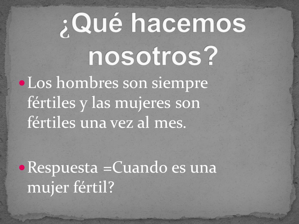 ¿Qué hacemos nosotros Los hombres son siempre fértiles y las mujeres son fértiles una vez al mes.