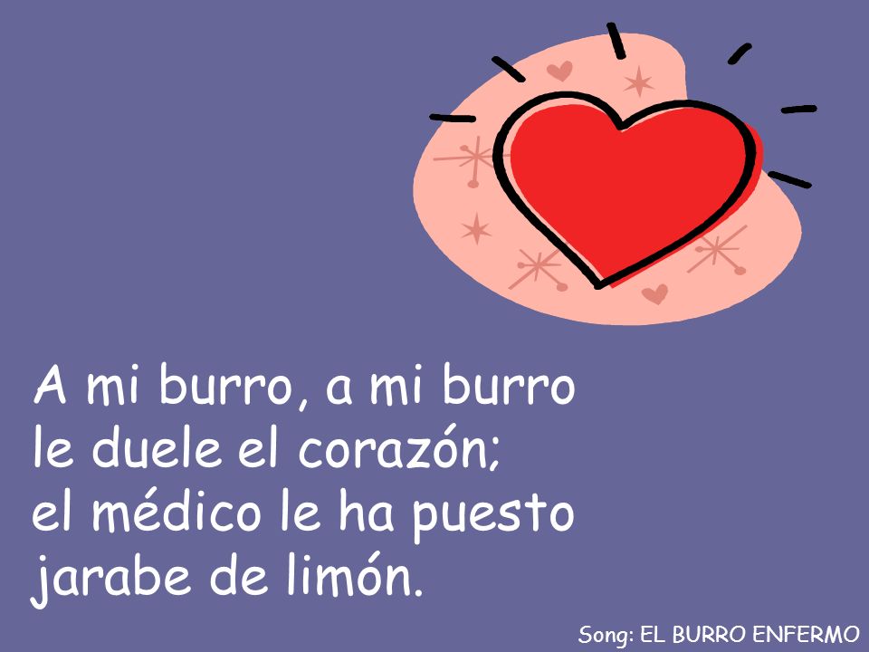 A mi burro, a mi burro le duele el corazón; el médico le ha puesto jarabe de limón.