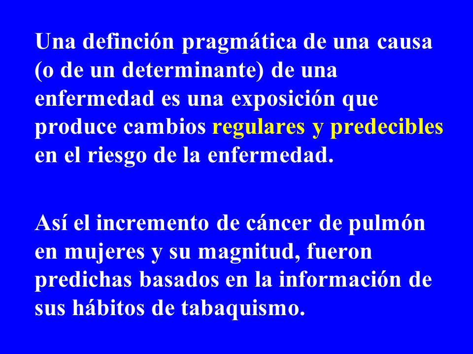 Una definción pragmática de una causa (o de un determinante) de una enfermedad es una exposición que produce cambios regulares y predecibles en el riesgo de la enfermedad.