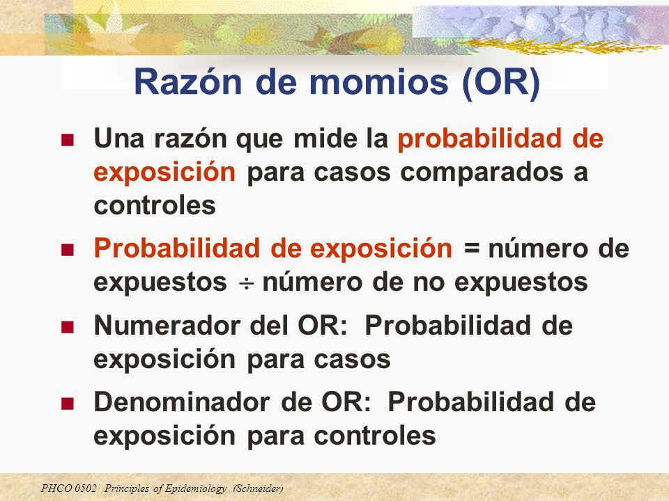 Razón de momios (OR) Una razón que mide la probabilidad de exposición para casos comparados a controles.