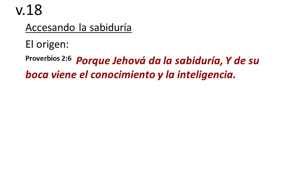 v.18 Accesando la sabiduría El origen: Proverbios 2:6 Porque Jehová da la sabiduría, Y de su boca viene el conocimiento y la inteligencia.