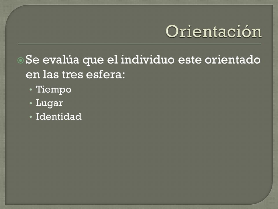Orientación Se evalúa que el individuo este orientado en las tres esfera: Tiempo Lugar Identidad