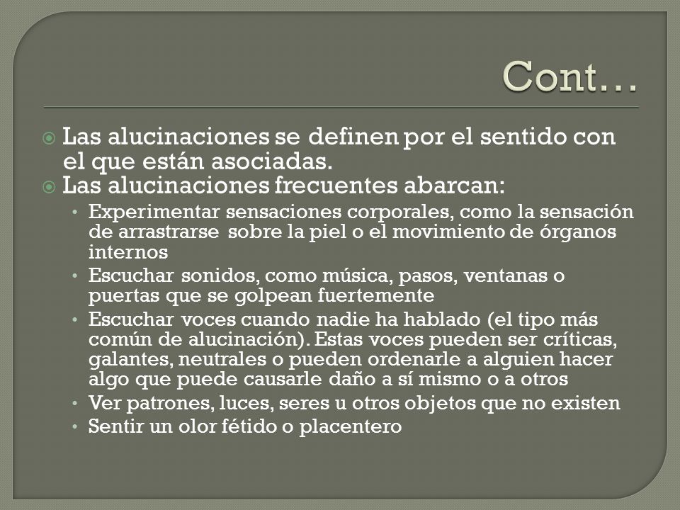 Cont… Las alucinaciones se definen por el sentido con el que están asociadas. Las alucinaciones frecuentes abarcan: