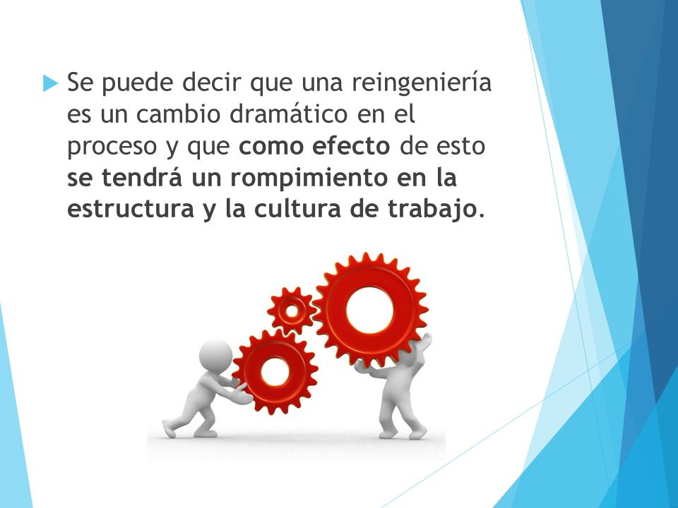 Se puede decir que una reingeniería es un cambio dramático en el proceso y que como efecto de esto se tendrá un rompimiento en la estructura y la cultura de trabajo.