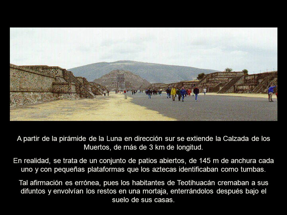 A partir de la pirámide de la Luna en dirección sur se extiende la Calzada de los Muertos, de más de 3 km de longitud.