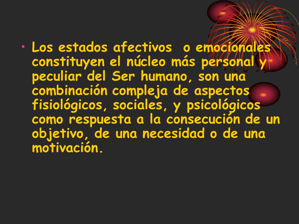 Los estados afectivos o emocionales constituyen el núcleo más personal y peculiar del Ser humano, son una combinación compleja de aspectos fisiológicos, sociales, y psicológicos como respuesta a la consecución de un objetivo, de una necesidad o de una motivación.