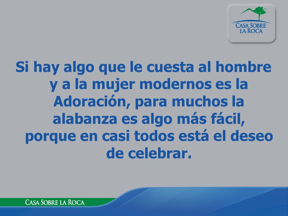 Si hay algo que le cuesta al hombre y a la mujer modernos es la Adoración, para muchos la alabanza es algo más fácil, porque en casi todos está el deseo de celebrar.