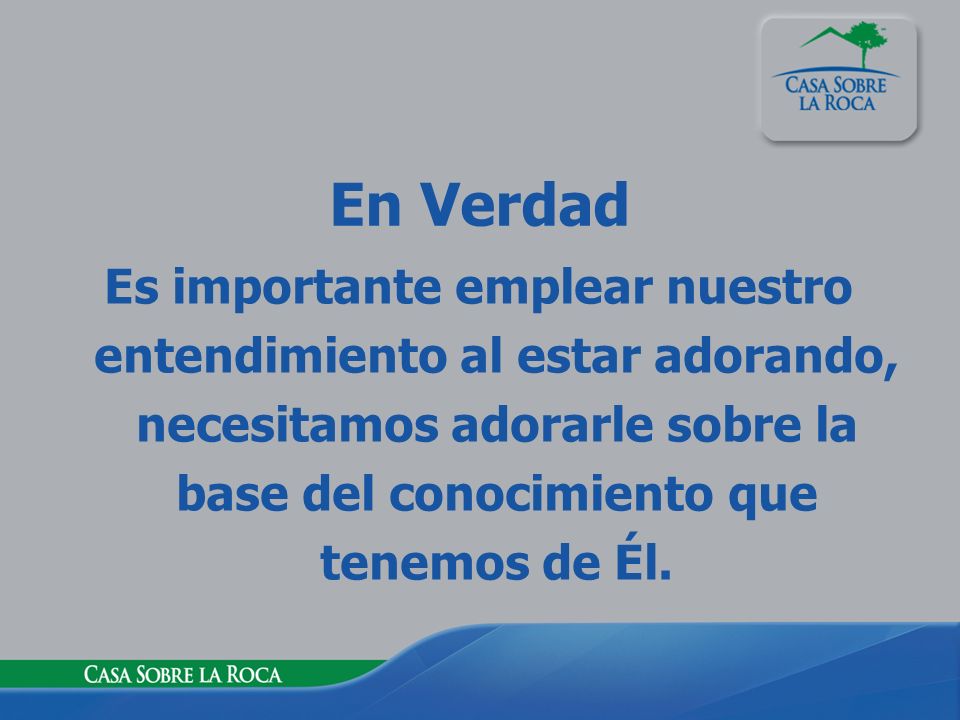 En Verdad Es importante emplear nuestro entendimiento al estar adorando, necesitamos adorarle sobre la base del conocimiento que tenemos de Él.